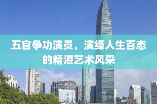 五官爭功演員，演繹人生百態(tài)的精湛藝術風采