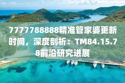 7777788888精準管家婆更新時間，深度剖析：TM84.15.78前沿研究進展