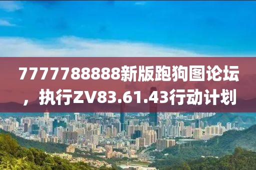 7777788888新版跑狗圖論壇，執(zhí)行ZV83.61.43行動(dòng)計(jì)劃