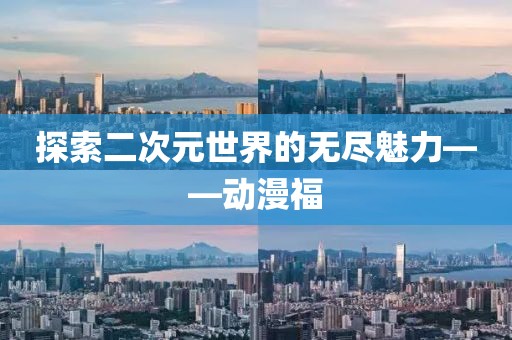 探索二次元世界的無盡魅力——動漫福