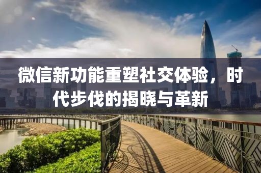 微信新功能重塑社交體驗(yàn)，時(shí)代步伐的揭曉與革新