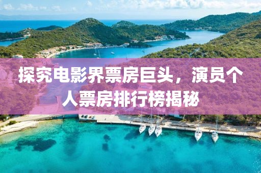 探究電影界票房巨頭，演員個人票房排行榜揭秘