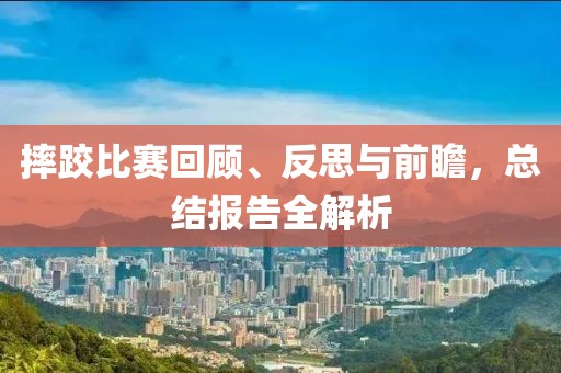 摔跤比賽回顧、反思與前瞻，總結(jié)報告全解析