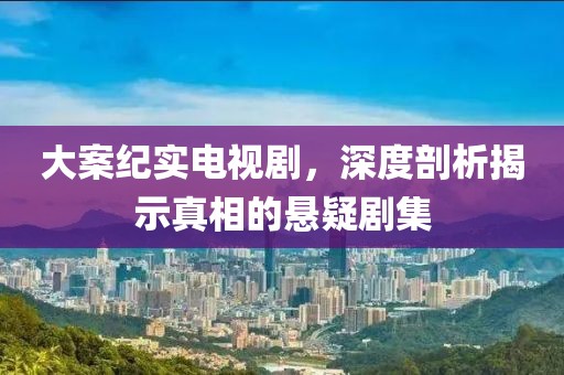 大案紀實電視劇，深度剖析揭示真相的懸疑劇集