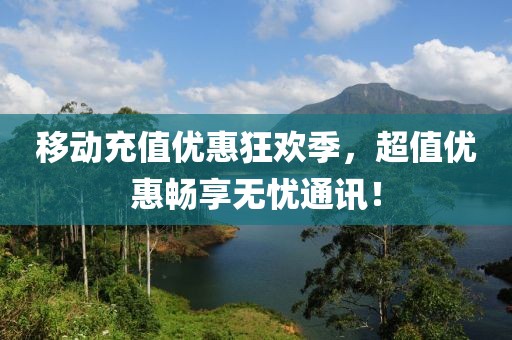 移動(dòng)充值優(yōu)惠狂歡季，超值優(yōu)惠暢享無憂通訊！