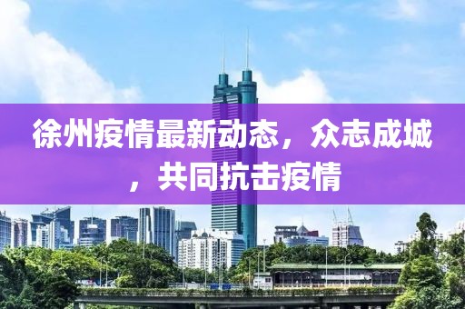 徐州疫情最新動(dòng)態(tài)，眾志成城，共同抗擊疫情