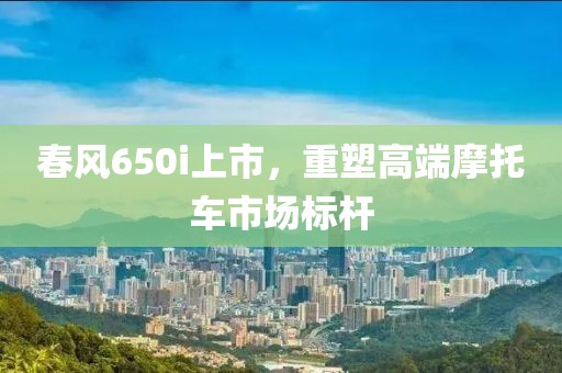 春風(fēng)650i上市，重塑高端摩托車市場(chǎng)標(biāo)桿