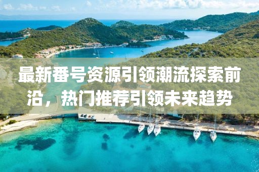 最新番號資源引領(lǐng)潮流探索前沿，熱門推薦引領(lǐng)未來趨勢