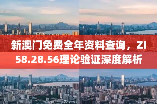 新澳門免費(fèi)全年資料查詢，ZI58.28.56理論驗(yàn)證深度解析
