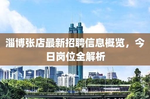淄博張店最新招聘信息概覽，今日崗位全解析