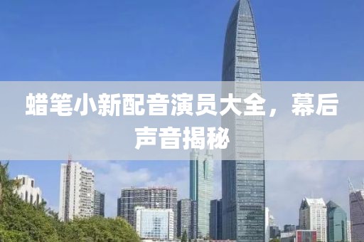 蠟筆小新配音演員大全，幕后聲音揭秘