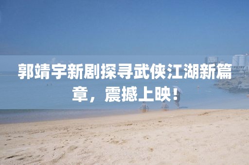 郭靖宇新劇探尋武俠江湖新篇章，震撼上映！