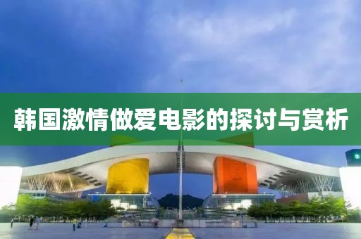韓國(guó)激情做愛(ài)電影的探討與賞析