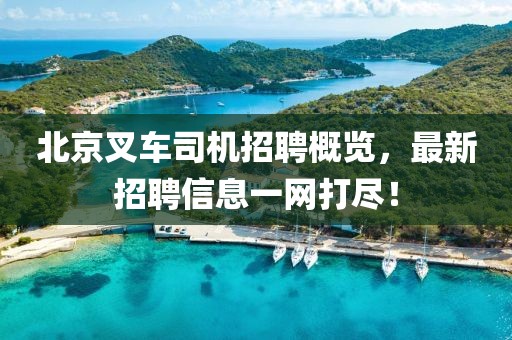 北京叉車司機(jī)招聘概覽，最新招聘信息一網(wǎng)打盡！
