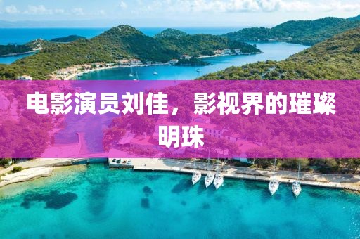 電影演員劉佳，影視界的璀璨明珠