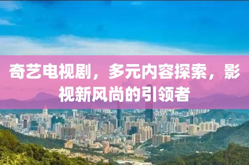 奇藝電視劇，多元內(nèi)容探索，影視新風(fēng)尚的引領(lǐng)者