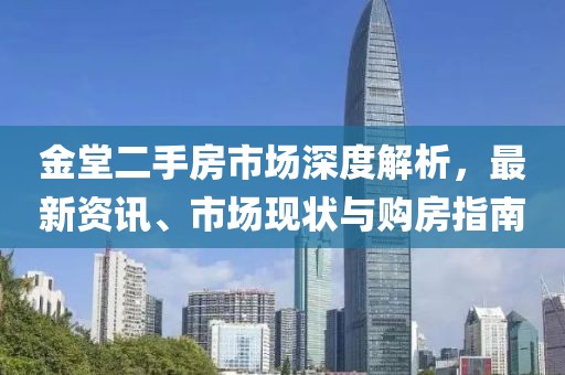 金堂二手房市場深度解析，最新資訊、市場現(xiàn)狀與購房指南