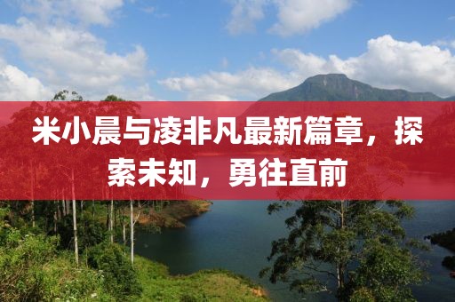 米小晨與凌非凡最新篇章，探索未知，勇往直前