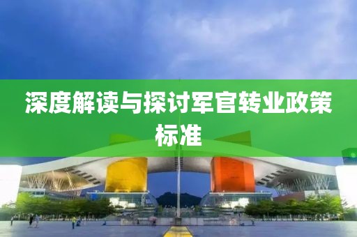 深度解讀與探討軍官轉業(yè)政策標準