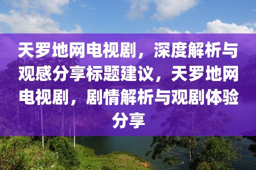 天羅地網(wǎng)電視劇，深度解析與觀感分享標(biāo)題建議，天羅地網(wǎng)電視劇，劇情解析與觀劇體驗(yàn)分享