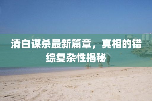 清白謀殺最新篇章，真相的錯綜復(fù)雜性揭秘