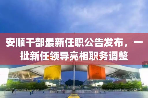 安順干部最新任職公告發(fā)布，一批新任領(lǐng)導(dǎo)亮相職務(wù)調(diào)整