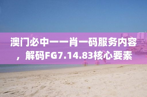 澳門必中一一肖一碼服務內容，解碼FG7.14.83核心要素