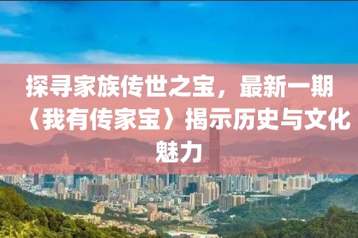 探尋家族傳世之寶，最新一期〈我有傳家寶〉揭示歷史與文化魅力