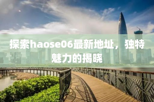 探索haose06最新地址，獨(dú)特魅力的揭曉