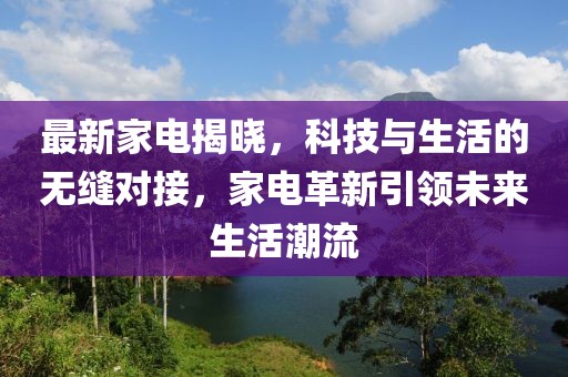 最新家電揭曉，科技與生活的無縫對接，家電革新引領未來生活潮流