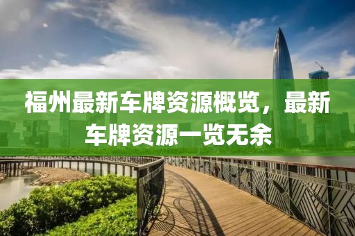 福州最新車(chē)牌資源概覽，最新車(chē)牌資源一覽無(wú)余