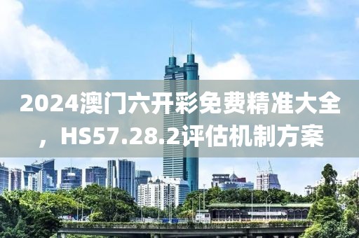 2024澳門六開(kāi)彩免費(fèi)精準(zhǔn)大全，HS57.28.2評(píng)估機(jī)制方案