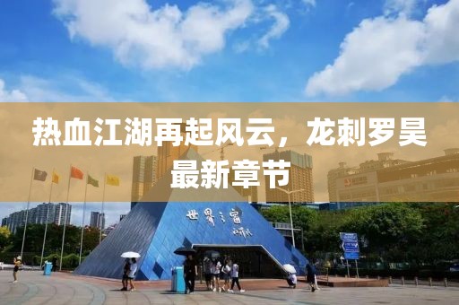 熱血江湖再起風(fēng)云，龍刺羅昊最新章節(jié)