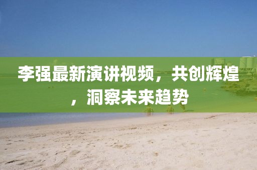李強(qiáng)最新演講視頻，共創(chuàng)輝煌，洞察未來趨勢
