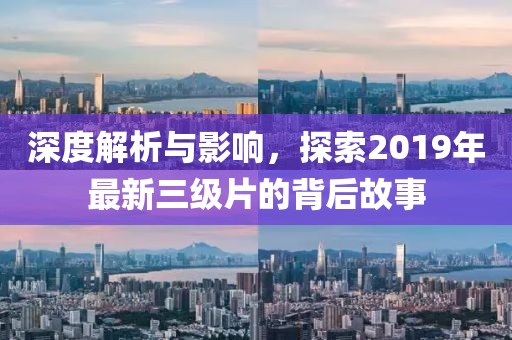 深度解析與影響，探索2019年最新三級片的背后故事