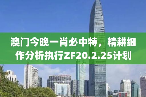 澳門今晚一肖必中特，精耕細(xì)作分析執(zhí)行ZF20.2.25計(jì)劃