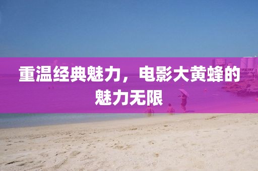 重溫經(jīng)典魅力，電影大黃蜂的魅力無限