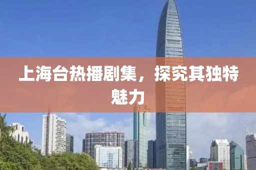 上海臺(tái)熱播劇集，探究其獨(dú)特魅力