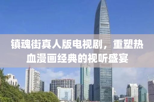 鎮(zhèn)魂街真人版電視劇，重塑熱血漫畫經(jīng)典的視聽盛宴