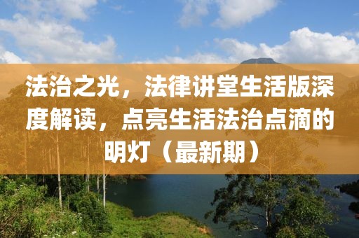 法治之光，法律講堂生活版深度解讀，點亮生活法治點滴的明燈（最新期）