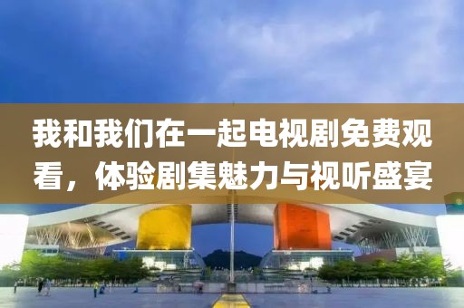 我和我們?cè)谝黄痣娨晞∶赓M(fèi)觀看，體驗(yàn)劇集魅力與視聽盛宴