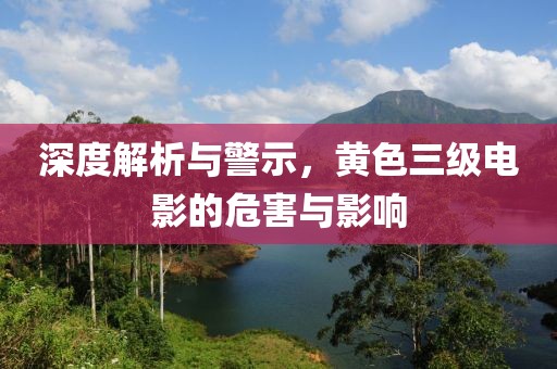深度解析與警示，黃色三級(jí)電影的危害與影響