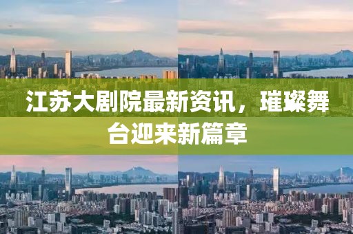 江蘇大劇院最新資訊，璀璨舞臺迎來新篇章