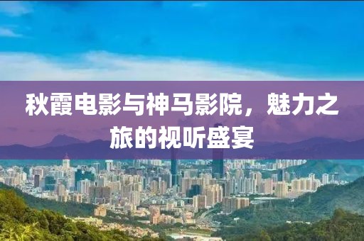 秋霞電影與神馬影院，魅力之旅的視聽盛宴