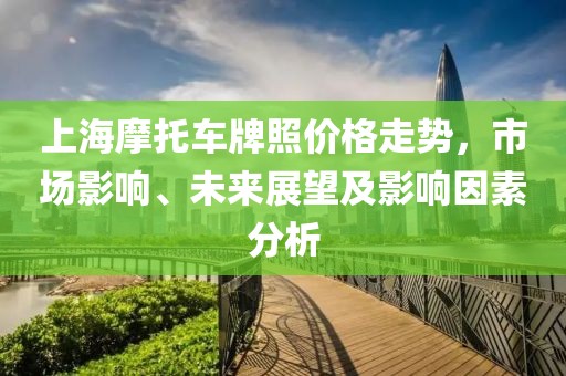 上海摩托車牌照價格走勢，市場影響、未來展望及影響因素分析
