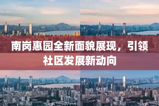 南崗惠園全新面貌展現(xiàn)，引領(lǐng)社區(qū)發(fā)展新動(dòng)向