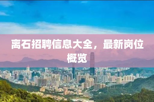 離石招聘信息大全，最新崗位概覽