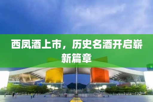西鳳酒上市，歷史名酒開啟嶄新篇章