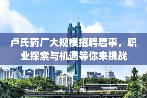 盧氏藥廠大規(guī)模招聘啟事，職業(yè)探索與機(jī)遇等你來(lái)挑戰(zhàn)