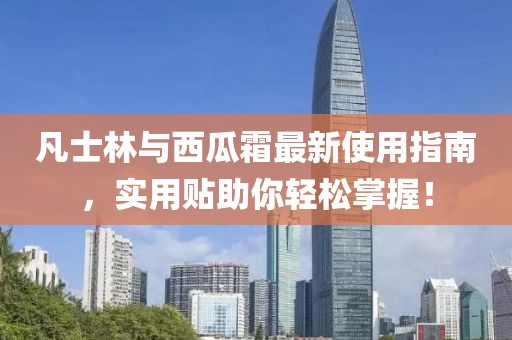 凡士林與西瓜霜最新使用指南，實(shí)用貼助你輕松掌握！